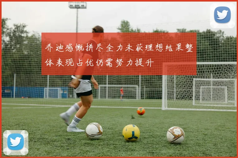 乔迪感慨拼尽全力未获理想结果整体表现占优仍需努力提升