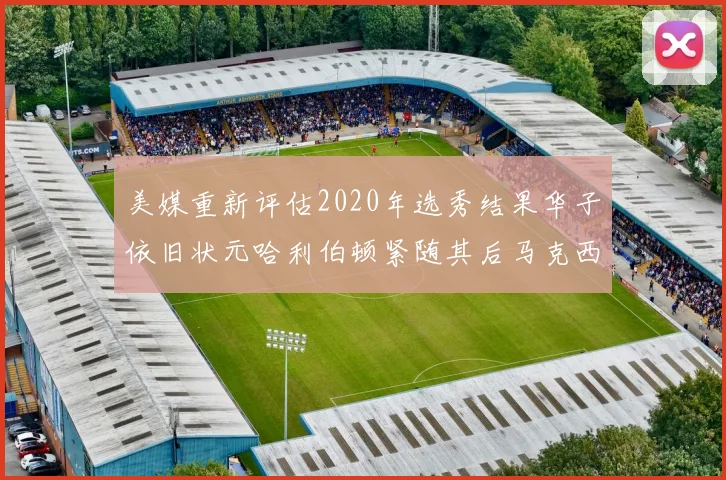 美媒重新评估2020年选秀结果华子依旧状元哈利伯顿紧随其后马克西位列探花