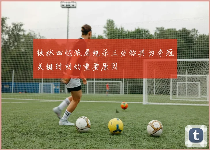 铁林回忆浓眉绝杀三分称其为夺冠关键时刻的重要原因