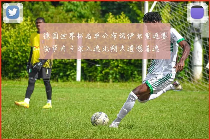 德国世界杯名单公布诺伊尔重返赛场萨内卡尔入选比朔夫遗憾落选