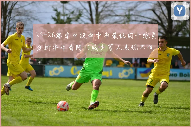 25-26赛季中投命中率最低前十球员分析字母哥阿门威少等人表现不佳