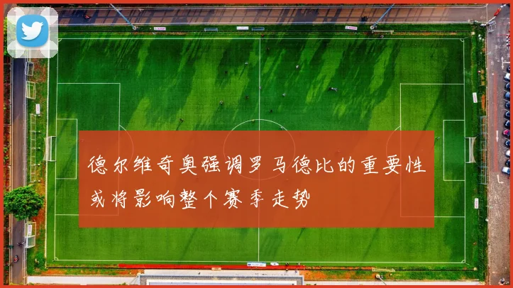 德尔维奇奥强调罗马德比的重要性或将影响整个赛季走势