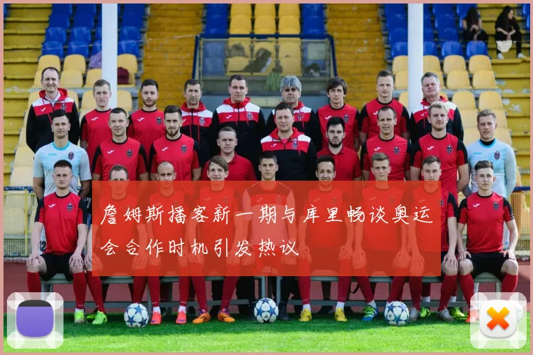詹姆斯播客新一期与库里畅谈奥运会合作时机引发热议