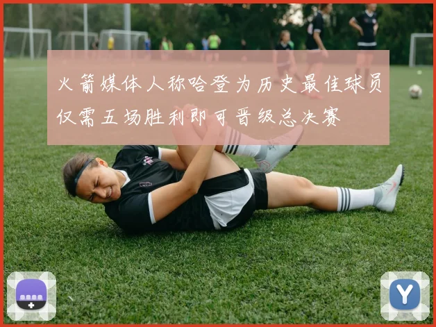 火箭媒体人称哈登为历史最佳球员仅需五场胜利即可晋级总决赛