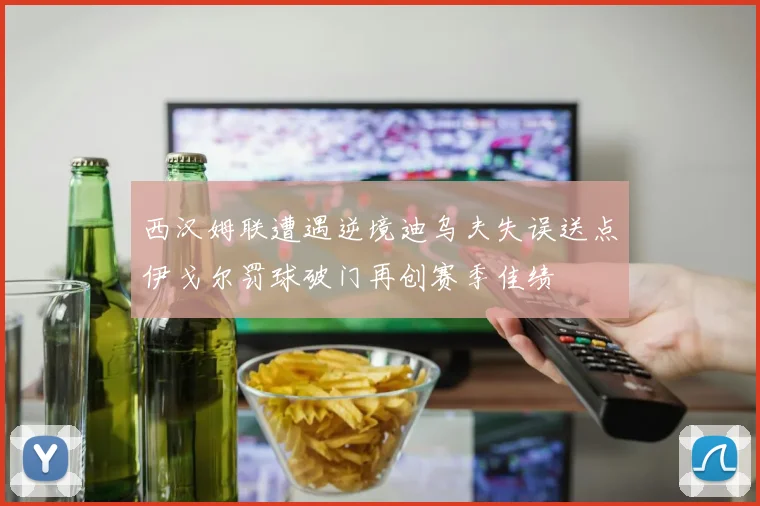 西汉姆联遭遇逆境迪乌夫失误送点伊戈尔罚球破门再创赛季佳绩