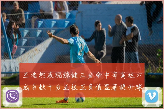 王浩然表现稳健三分命中率高达六成贡献十分五板正负值显著提升球队表现