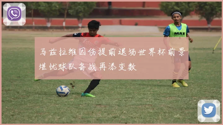 马兹拉维因伤提前退场世界杯前景堪忧球队备战再添变数