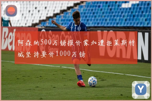 阿森纳500万镑报价蒙加遭拒莱斯特城坚持要价1000万镑