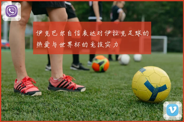 伊克巴尔自信表达对伊拉克足球的热爱与世界杯的竞技实力