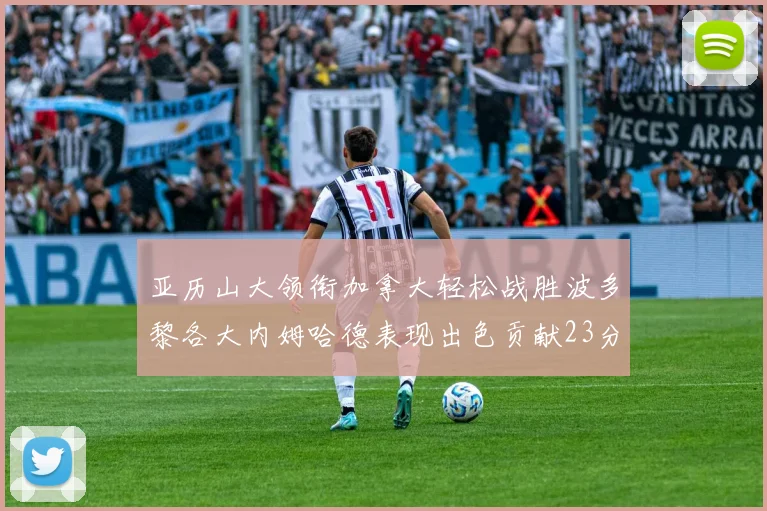 亚历山大领衔加拿大轻松战胜波多黎各大内姆哈德表现出色贡献23分